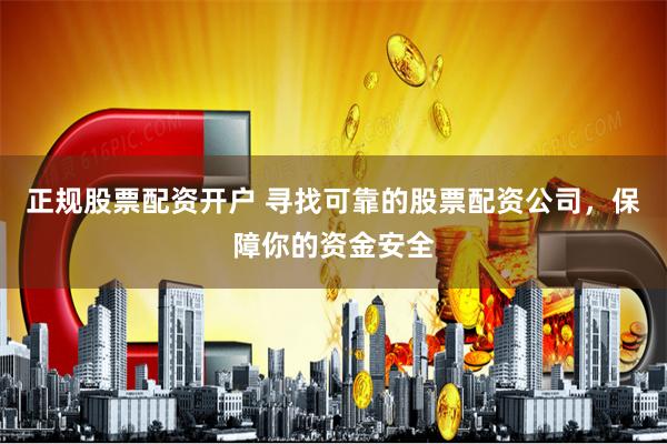 正规股票配资开户 寻找可靠的股票配资公司，保障你的资金安全
