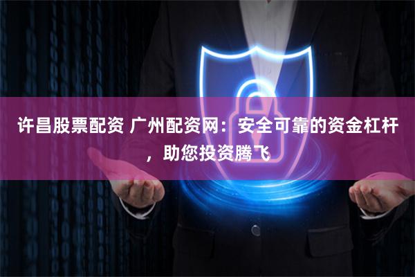 许昌股票配资 广州配资网：安全可靠的资金杠杆，助您投资腾飞
