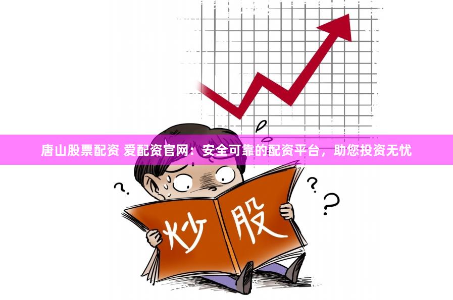 唐山股票配资 爱配资官网：安全可靠的配资平台，助您投资无忧