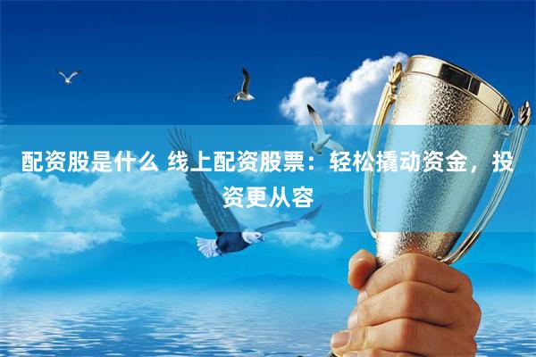 配资股是什么 线上配资股票：轻松撬动资金，投资更从容