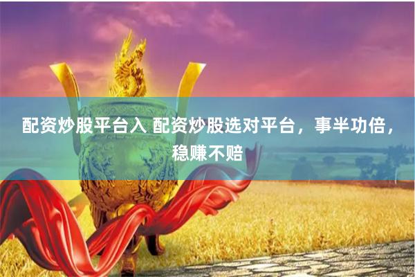 配资炒股平台入 配资炒股选对平台，事半功倍，稳赚不赔