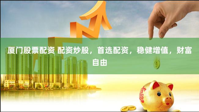 厦门股票配资 配资炒股，首选配资，稳健增值，财富自由