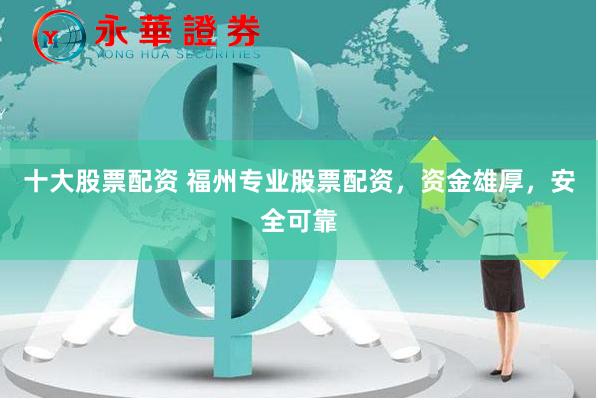 十大股票配资 福州专业股票配资，资金雄厚，安全可靠