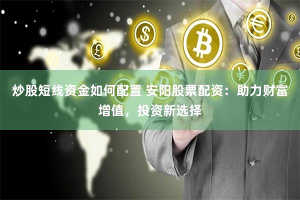 炒股短线资金如何配置 安阳股票配资：助力财富增值，投资新选择