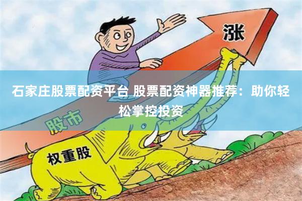 石家庄股票配资平台 股票配资神器推荐：助你轻松掌控投资