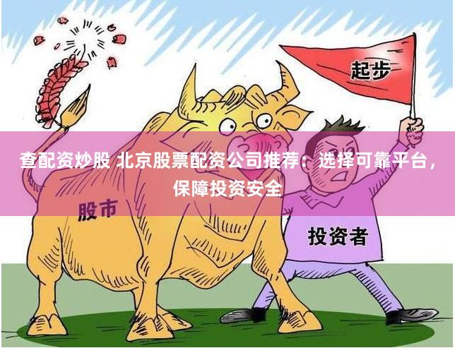 查配资炒股 北京股票配资公司推荐：选择可靠平台，保障投资安全