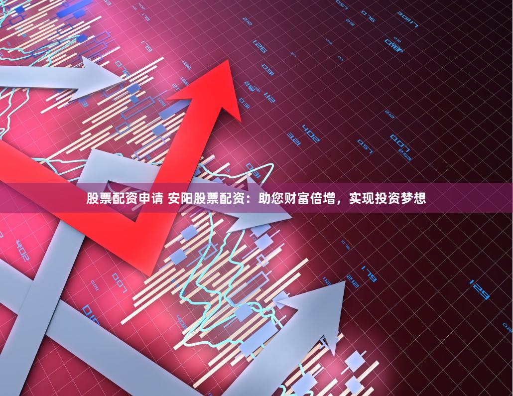 股票配资申请 安阳股票配资：助您财富倍增，实现投资梦想