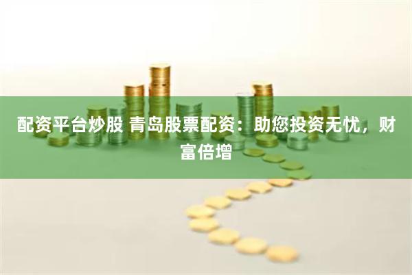 配资平台炒股 青岛股票配资：助您投资无忧，财富倍增