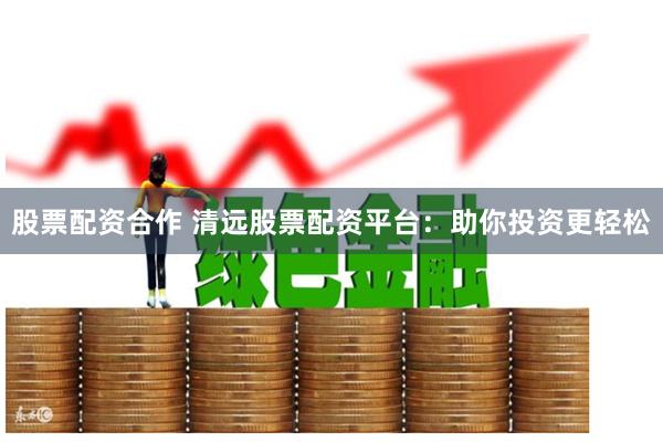 股票配资合作 清远股票配资平台：助你投资更轻松