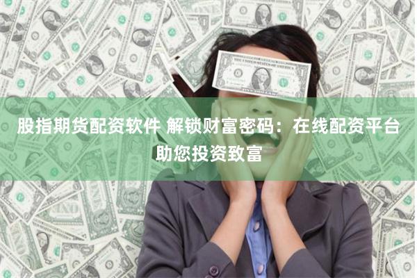 股指期货配资软件 解锁财富密码：在线配资平台助您投资致富