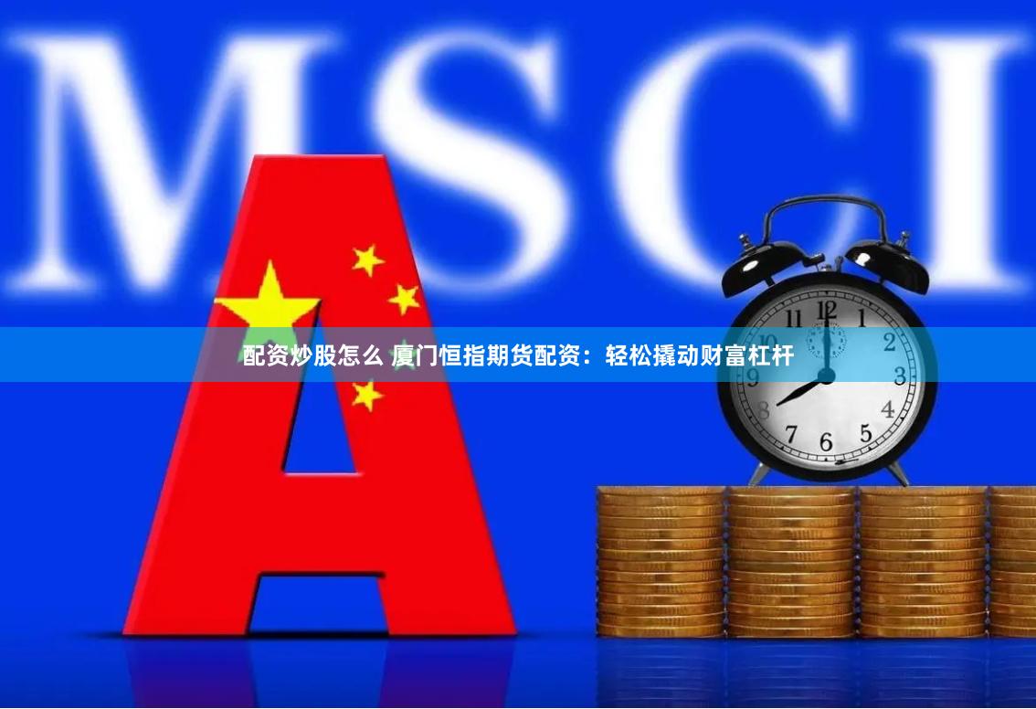 配资炒股怎么 厦门恒指期货配资：轻松撬动财富杠杆