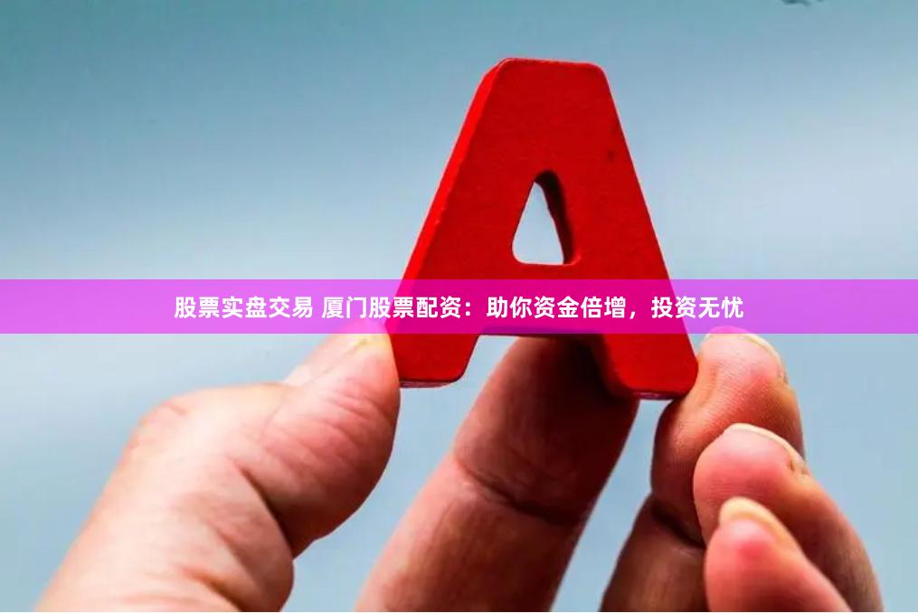 股票实盘交易 厦门股票配资：助你资金倍增，投资无忧