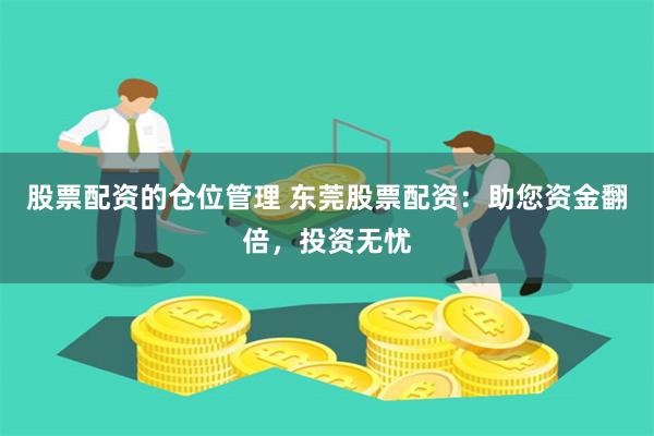 股票配资的仓位管理 东莞股票配资：助您资金翻倍，投资无忧