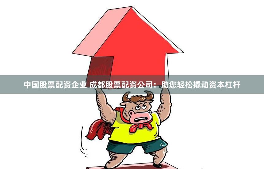 中国股票配资企业 成都股票配资公司：助您轻松撬动资本杠杆