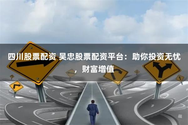 四川股票配资 吴忠股票配资平台：助你投资无忧，财富增值