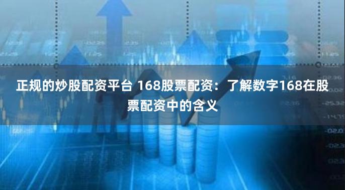 正规的炒股配资平台 168股票配资：了解数字168在股票配资中的含义