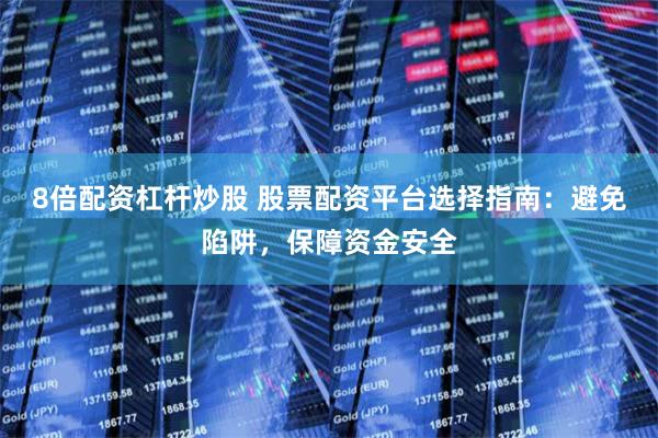 8倍配资杠杆炒股 股票配资平台选择指南：避免陷阱，保障资金安全