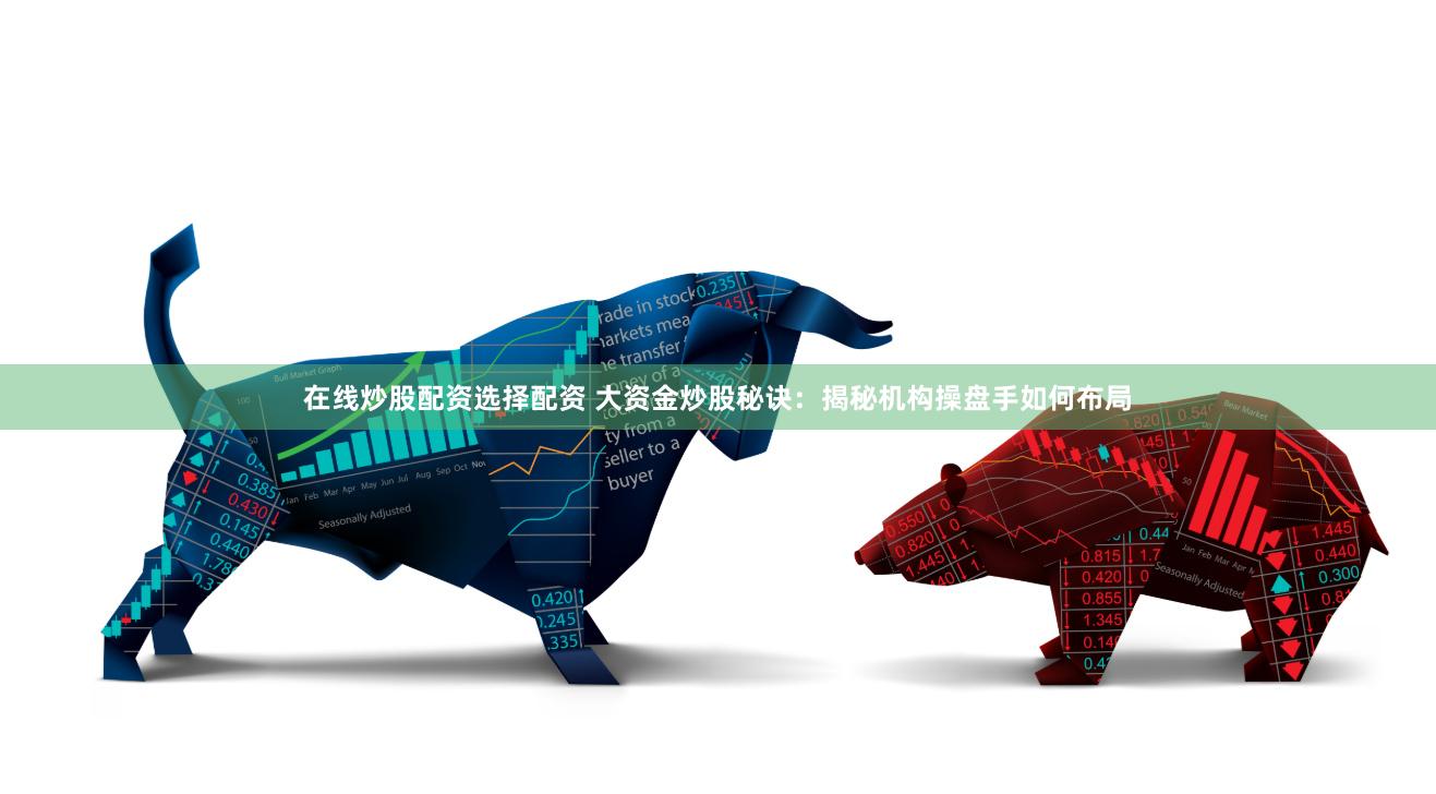 在线炒股配资选择配资 大资金炒股秘诀：揭秘机构操盘手如何布局