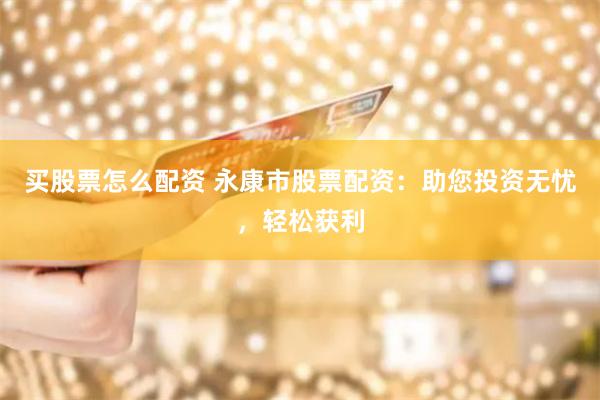 买股票怎么配资 永康市股票配资：助您投资无忧，轻松获利