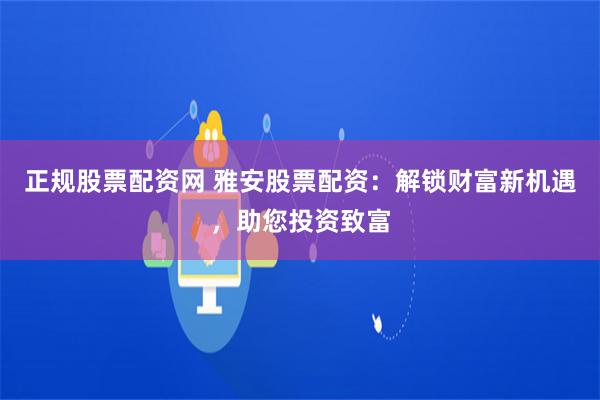 正规股票配资网 雅安股票配资：解锁财富新机遇，助您投资致富