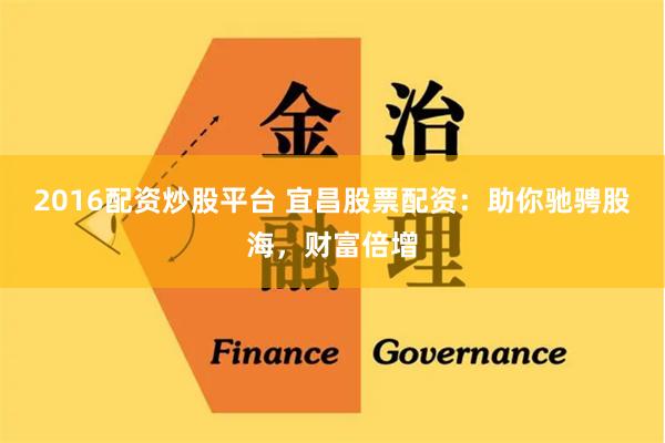 2016配资炒股平台 宜昌股票配资：助你驰骋股海，财富倍增