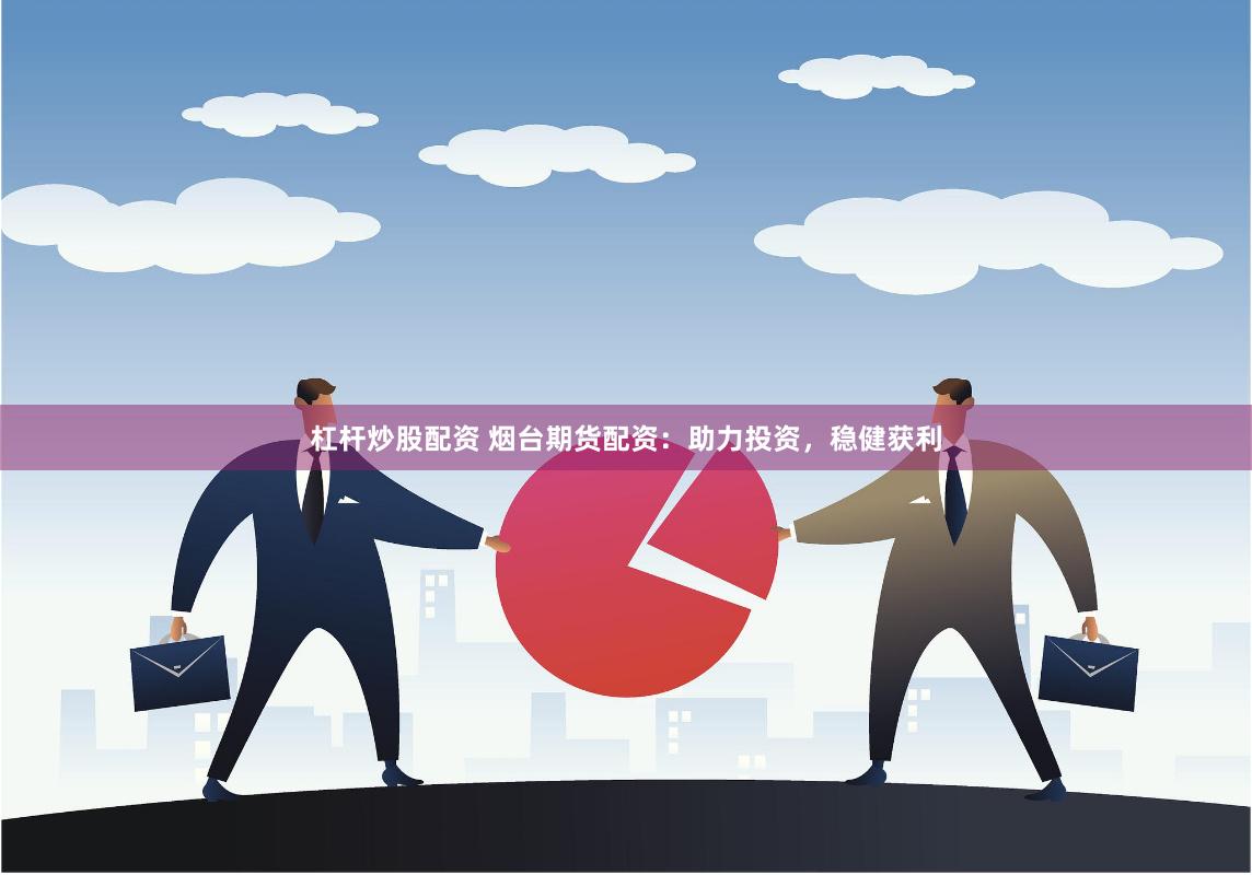 杠杆炒股配资 烟台期货配资：助力投资，稳健获利