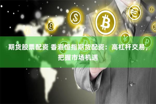 期货股票配资 香港恒指期货配资：高杠杆交易，把握市场机遇