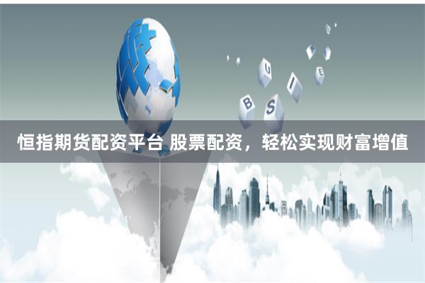 恒指期货配资平台 股票配资，轻松实现财富增值