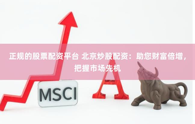 正规的股票配资平台 北京炒股配资：助您财富倍增，把握市场先机