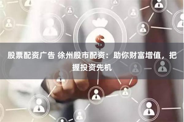 股票配资广告 徐州股市配资：助你财富增值，把握投资先机