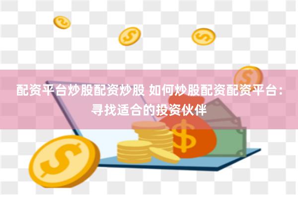 配资平台炒股配资炒股 如何炒股配资配资平台：寻找适合的投资伙伴