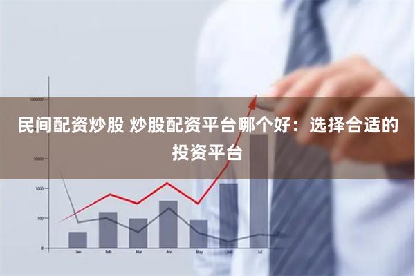 民间配资炒股 炒股配资平台哪个好：选择合适的投资平台