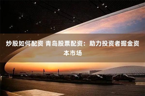 炒股如何配资 青岛股票配资：助力投资者掘金资本市场