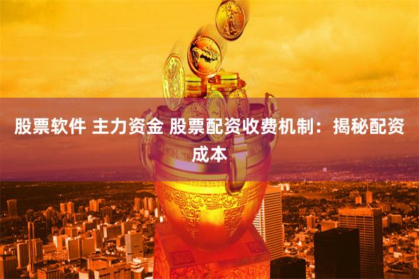 股票软件 主力资金 股票配资收费机制：揭秘配资成本
