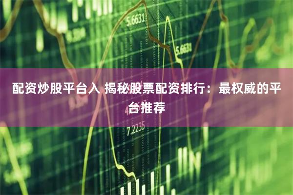 配资炒股平台入 揭秘股票配资排行：最权威的平台推荐