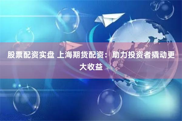 股票配资实盘 上海期货配资：助力投资者撬动更大收益