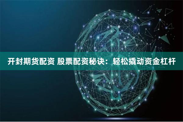 开封期货配资 股票配资秘诀：轻松撬动资金杠杆