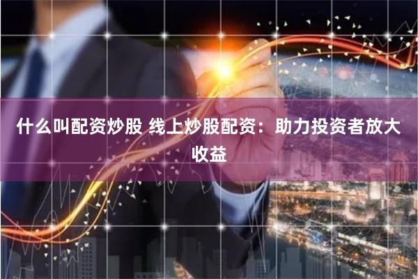 什么叫配资炒股 线上炒股配资：助力投资者放大收益