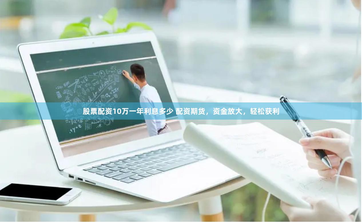 股票配资10万一年利息多少 配资期货，资金放大，轻松获利