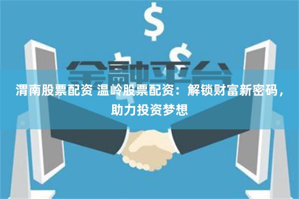 渭南股票配资 温岭股票配资：解锁财富新密码，助力投资梦想