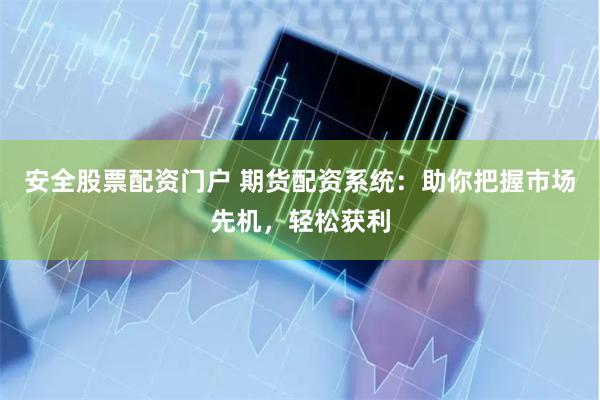 安全股票配资门户 期货配资系统：助你把握市场先机，轻松获利