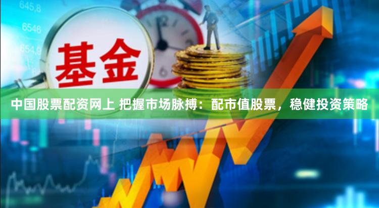 中国股票配资网上 把握市场脉搏：配市值股票，稳健投资策略