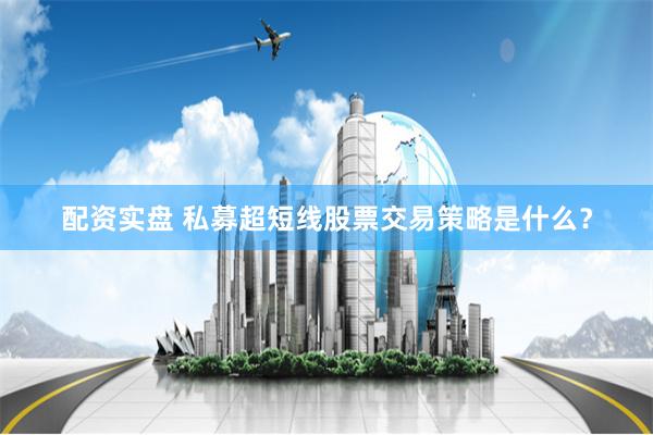 配资实盘 私募超短线股票交易策略是什么？