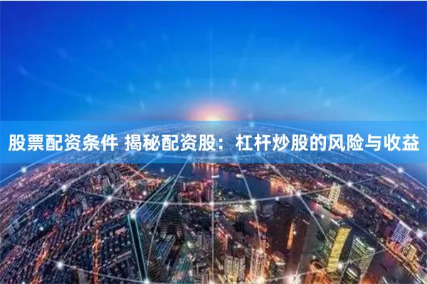 股票配资条件 揭秘配资股：杠杆炒股的风险与收益