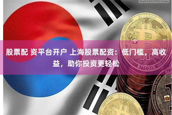 股票配 资平台开户 上海股票配资：低门槛，高收益，助你投资更轻松