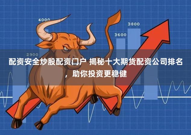 配资安全炒股配资门户 揭秘十大期货配资公司排名，助你投资更稳健