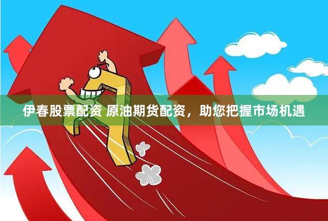 伊春股票配资 原油期货配资，助您把握市场机遇