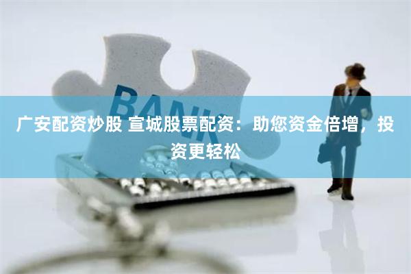 广安配资炒股 宣城股票配资：助您资金倍增，投资更轻松
