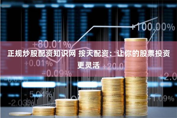 正规炒股配资知识网 按天配资：让你的股票投资更灵活
