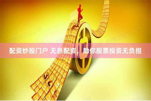 配资炒股门户 无息配资，助你股票投资无负担